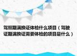 駕照期滿換證體檢什么項目（駕駛證期滿換證需要體檢的項目是什么）