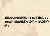 1瓶300ml啤酒幾小時吹不出來（330ml一罐啤酒多久吹不出來詳細介紹）