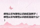 感性認(rèn)識與理性認(rèn)識的區(qū)別例子（感性認(rèn)識與理性認(rèn)識的區(qū)別是什么?）