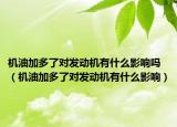 機油加多了對發(fā)動機有什么影響嗎（機油加多了對發(fā)動機有什么影響）