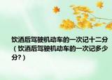 飲酒后駕駛機動車的一次記十二分（飲酒后駕駛機動車的一次記多少分?）