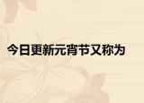 今日更新元宵節(jié)又稱為