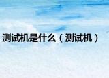 測(cè)試機(jī)是什么（測(cè)試機(jī)）
