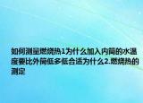 如何測(cè)量燃燒熱1為什么加入內(nèi)筒的水溫度要比外筒低多低合適為什么2.燃燒熱的測(cè)定