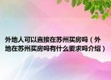 外地人可以直接在蘇州買房嗎（外地在蘇州買房嗎有什么要求嗎介紹）
