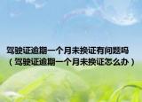 駕駛證逾期一個月未換證有問題嗎（駕駛證逾期一個月未換證怎么辦）