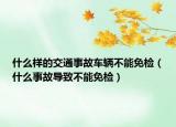 什么樣的交通事故車輛不能免檢（什么事故導致不能免檢）