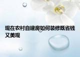 現(xiàn)在農村自建房如何裝修既省錢又美觀