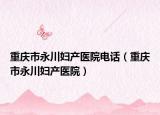 重慶市永川婦產(chǎn)醫(yī)院電話（重慶市永川婦產(chǎn)醫(yī)院）