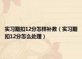 實(shí)習(xí)期扣12分怎樣補(bǔ)救（實(shí)習(xí)期扣12分怎么處理）