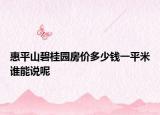 惠平山碧桂園房?jī)r(jià)多少錢一平米誰能說呢