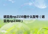 諾亞舟np2150是什么型號（諾亞舟np2300）