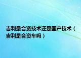 吉利是合資技術(shù)還是國產(chǎn)技術(shù)（吉利是合資車嗎）