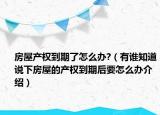 房屋產(chǎn)權(quán)到期了怎么辦?（有誰知道說下房屋的產(chǎn)權(quán)到期后要怎么辦介紹）