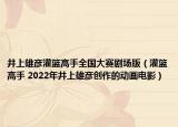 井上雄彥灌籃高手全國大賽劇場(chǎng)版（灌籃高手 2022年井上雄彥創(chuàng)作的動(dòng)畫電影）