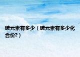 碳元素有多少（碳元素有多少化合價(jià)?）
