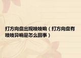 打方向盤出現(xiàn)吱吱響（打方向盤有吱吱異響是怎么回事）