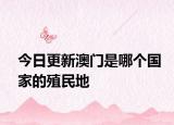 今日更新澳門是哪個(gè)國家的殖民地