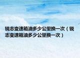 銳志變速箱油多少公里換一次（銳志變速箱油多少公里換一次）