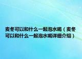 麥冬可以和什么一起泡水喝（麥冬可以和什么一起泡水喝詳細(xì)介紹）