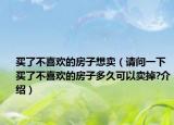 買了不喜歡的房子想賣（請問一下買了不喜歡的房子多久可以賣掉?介紹）