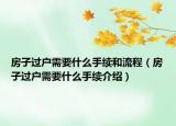 房子過(guò)戶(hù)需要什么手續(xù)和流程（房子過(guò)戶(hù)需要什么手續(xù)介紹）