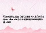 縐到底是什么發(fā)音《現(xiàn)代漢語字典》上縐的讀音是wn  zhu  zhu為什么單獨(dú)解釋不對還是其他什么原因