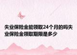 失業(yè)保險(xiǎn)金能領(lǐng)取24個月的嗎失業(yè)保險(xiǎn)金領(lǐng)取期限是多少