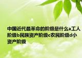 中國近代最革命的階級是什么a工人階級b民族資產(chǎn)階級c農(nóng)民階級d小資產(chǎn)階級