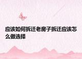 應(yīng)該如何拆遷老房子拆遷應(yīng)該怎么做選擇
