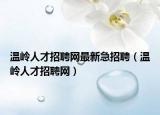 溫嶺人才招聘網(wǎng)最新急招聘（溫嶺人才招聘網(wǎng)）