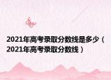 2021年高考錄取分數(shù)線是多少（2021年高考錄取分數(shù)線）