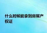 什么時(shí)候能拿到房屋產(chǎn)權(quán)證