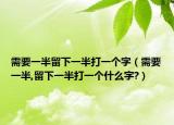 需要一半留下一半打一個(gè)字（需要一半,留下一半打一個(gè)什么字?）