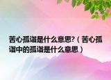 苦心孤詣是什么意思?（苦心孤詣中的孤詣是什么意思）