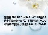 如圖在ABC BAC=45AB=AC=8P是AB邊上的動(dòng)點(diǎn)取PAPC為平行四邊形PAQC對(duì)角線PQ的最小值是()A.6b.8c.22d.42