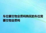 車位要交物業(yè)費(fèi)嗎購買的車位需要交物業(yè)費(fèi)嗎
