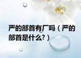 嚴的部首有廠嗎（嚴的部首是什么?）