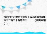 六百四十萬零七千讀作（62305000讀作六千二百三十萬零五千．   ．（判斷對錯））