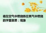 硫在空氣中燃燒鐵在氧氣中燃燒的字面意思；現(xiàn)象