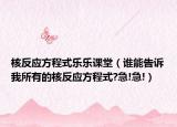 核反應(yīng)方程式樂(lè)樂(lè)課堂（誰(shuí)能告訴我所有的核反應(yīng)方程式?急!急!）