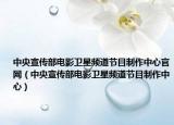 中央宣傳部電影衛(wèi)星頻道節(jié)目制作中心官網(wǎng)（中央宣傳部電影衛(wèi)星頻道節(jié)目制作中心）