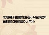 太陽(yáng)黑子主要發(fā)生在()A色球?qū)覤光球?qū)覥日冕層D大氣中