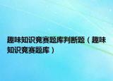 趣味知識(shí)競賽題庫判斷題（趣味知識(shí)競賽題庫）