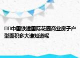 ??中國鐵建國際花園商業(yè)房子戶型面積多大誰知道呢