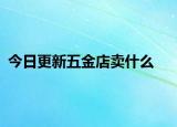 今日更新五金店賣什么