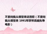 不要問我從哪里來這首歌（不要問我從哪里來 1991年琪琴高娃執(zhí)導(dǎo)電影）