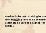 used to do be used to doing be used to do的區(qū)別（used to do,be used to doing和 be used to do的區(qū)別,并舉例說明）