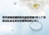 騫夸笢鑷磋繙鎶曡祫鏈夐檺鍏徃（廣州致遠(yuǎn)私募證券投資管理有限公司）