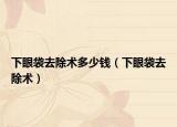 下眼袋去除術(shù)多少錢（下眼袋去除術(shù)）